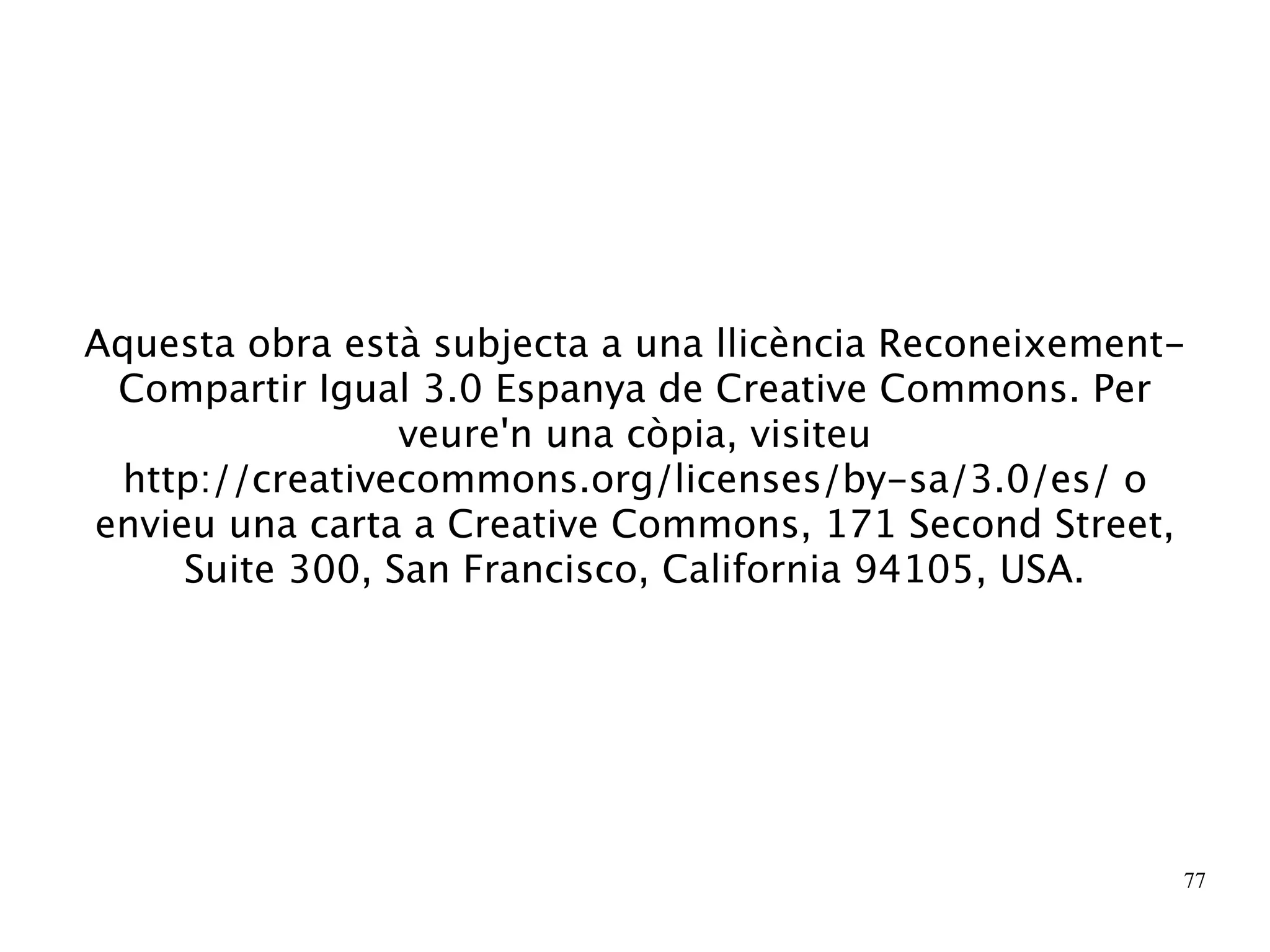 Aquesta obra està subjecta a una llicència Reconeixement-
 Compartir Igual 3.0 Espanya de Creative Commons. Per
                 veure'n una còpia, visiteu
 http://creativecommons.org/licenses/by-sa/3.0/es/ o
envieu una carta a Creative Commons, 171 Second Street,
     Suite 300, San Francisco, California 94105, USA.




                                                        77
 