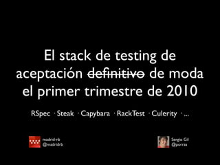 El stack de testing de
aceptación deﬁnitivo de moda
 el primer trimestre de 2010
  RSpec · Steak · Capybara · RackTest · Culerity · ...


     madrid-rb                                  Sergio Gil
     @madridrb                                  @porras
 