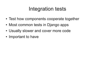 Integration tests
●   Test how components cooperate together
●   Most common tests in Django apps
●   Usually slower and cover more code
●   Important to have
 