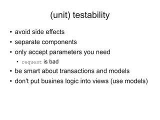 (unit) testability
●   avoid side effects
●   separate components
●   only accept parameters you need
    ●
        request is bad
●   be smart about transactions and models
●   don't put busines logic into views (use models)
 