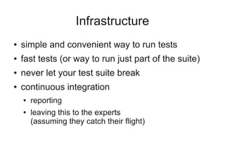 Infrastructure
●   simple and convenient way to run tests
●   fast tests (or way to run just part of the suite)
●   never let your test suite break
●   continuous integration
    ●   reporting
    ●   leaving this to the experts
        (assuming they catch their flight)
 