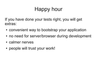 Happy hour
If you have done your tests right, you will get
extras:
●   convenient way to bootstrap your application
●   no need for server/browser during development
●   calmer nerves
●   people will trust your work!
 
