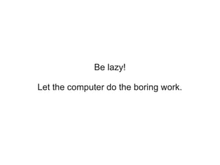Be lazy!

Let the computer do the boring work.
 
