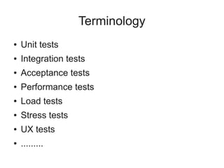 Terminology
●   Unit tests
●   Integration tests
●   Acceptance tests
●   Performance tests
●   Load tests
●   Stress tests
●   UX tests
●   .........
 