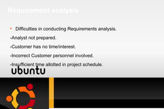 Requirement analysis Difficulties in conducting Requirements analysis. -Analyst not prepared. -Customer has no time/interest. -Incorrect Customer personnel involved. -Insufficient time allotted in project schedule.  