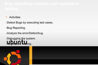 Bug reporting,analysis,and regressive testing Activities -Detect Bugs by executing test cases. -Bug Reporting. -Analyze the error/Defect/bug. -Debugging the system. -Regressive Testing. 