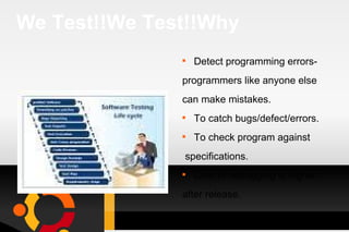 We Test!!We Test!!Why Detect programming errors- programmers like anyone else can make mistakes. To catch bugs/defect/errors. To check program against specifications. Cost of debugging is higher after release. 