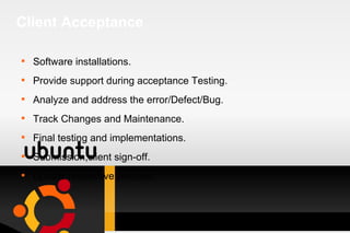 Client Acceptance Software installations. Provide support during acceptance Testing. Analyze and address the error/Defect/Bug. Track Changes and Maintenance. Final testing and implementations. Submission,client sign-off. Update respective process. 
