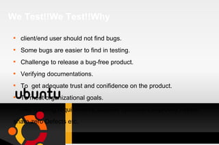 We Test!!We Test!!Why client/end user should not find bugs. Some bugs are easier to find in testing. Challenge to release a bug-free product. Verifying documentations. To  get adequate trust and conifidence on the product. To meet organizational goals. -like meeting requirements,satisfied customers,improved market share,zero Defects etc.  