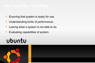 We Test!!We Test!!Why Ensuring that system is ready for use. Understanding limits of performance. Learing what a system is not able to do. Evaluating capabilities of system. 