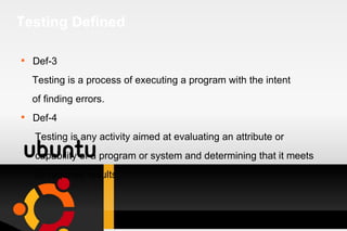 Testing Defined Def-3 Testing is a process of executing a program with the intent  of finding errors. Def-4 Testing is any activity aimed at evaluating an attribute or capability of a program or system and determining that it meets its required results. 