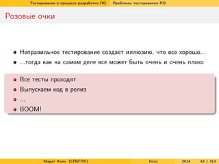 Тестирование в процессе разработки ПО

Проблемы тестирования ПО

Розовые очки

Неправильное тестирование создает иллюзию, что все хорошо...
...тогда как на самом деле все может быть очень и очень плохо
Все тесты проходят
Выпускаем код в релиз
...
BOOM!

Марат Ахин (СПбГПУ)

Intro

2014

43 / 313

 