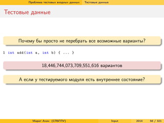 Проблема тестовых входных данных

Тестовые данные

Тестовые данные

Почему бы просто не перебрать все возможные варианты?
1 int add ( int a , int b ) { ... }

18,446,744,073,709,551,616 вариантов
А если у тестируемого модуля есть внутреннее состояние?

Марат Ахин (СПбГПУ)

Input

2014

56 / 321

 