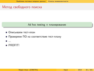 Проблема тестовых входных данных

Классы эквивалентности

Метод свободного поиска

Ad hoc testing + планирование
Описываем тест-план
Проверяем ПО на соответствие тест-плану
...
PROFIT!

Марат Ахин (СПбГПУ)

Input

2014

61 / 321

 