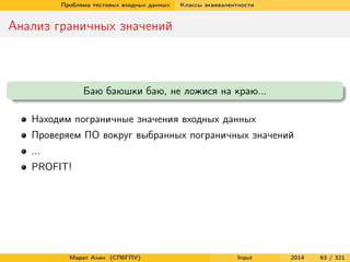 Проблема тестовых входных данных

Классы эквивалентности

Анализ граничных значений

Баю баюшки баю, не ложися на краю...
Находим пограничные значения входных данных
Проверяем ПО вокруг выбранных пограничных значений
...
PROFIT!

Марат Ахин (СПбГПУ)

Input

2014

63 / 321

 