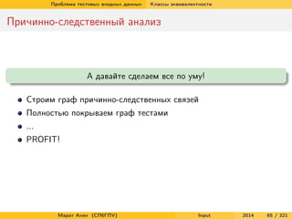 Проблема тестовых входных данных

Классы эквивалентности

Причинно-следственный анализ

А давайте сделаем все по уму!
Строим граф причинно-следственных связей
Полностью покрываем граф тестами
...
PROFIT!

Марат Ахин (СПбГПУ)

Input

2014

65 / 321

 