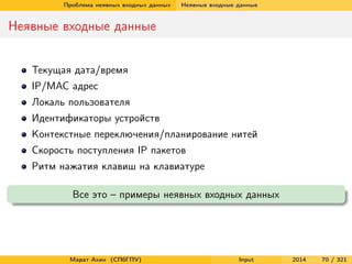 Проблема неявных входных данных

Неявные входные данные

Неявные входные данные
Текущая дата/время
IP/MAC адрес
Локаль пользователя
Идентификаторы устройств
Контекстные переключения/планирование нитей
Скорость поступления IP пакетов
Ритм нажатия клавиш на клавиатуре
Все это – примеры неявных входных данных

Марат Ахин (СПбГПУ)

Input

2014

70 / 321

 