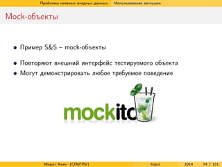 Проблема неявных входных данных

Использование заглушек

Mock-объекты

Пример S&S – mock-объекты
Повторяют внешний интерфейс тестируемого объекта
Могут демонстрировать любое требуемое поведение

Марат Ахин (СПбГПУ)

Input

2014

74 / 321

 