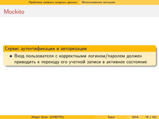Проблема неявных входных данных

Использование заглушек

Mockito

Сервис аутентификации и авторизации
Вход пользователя с корректными логином/паролем должен
приводить к переходу его учетной записи в активное состояние

Марат Ахин (СПбГПУ)

Input

2014

76 / 321

 