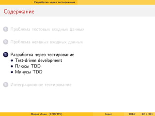 Разработка через тестирование

Содержание
1

Проблема тестовых входных данных

2

Проблема неявных входных данных

3

Разработка через тестирование
Test-driven development
Плюсы TDD
Минусы TDD

4

Интеграционное тестирование

Марат Ахин (СПбГПУ)

Input

2014

82 / 321

 