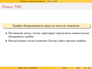 Разработка через тестирование

Плюсы TDD

Плюсы TDD

Ошибки обнаруживаются сразу же после их появления
Постоянный запуск тестов гарантирует практически моментальное
обнаружение ошибки
Малый размер тестов позволяет быстро найти причину ошибки

Марат Ахин (СПбГПУ)

Input

2014

92 / 321

 