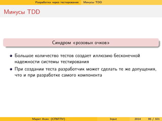 Разработка через тестирование

Минусы TDD

Минусы TDD

Синдром «розовых очков»
Большое количество тестов создает иллюзию бесконечной
надежности системы тестирования
При создании теста разработчик может сделать те же допущения,
что и при разработке самого компонента

Марат Ахин (СПбГПУ)

Input

2014

95 / 321

 