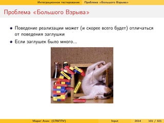 Интеграционное тестирование

Проблема «Большого Взрыва»

Проблема «Большого Взрыва»
Поведение реализации может (и скорее всего будет) отличаться
от поведения заглушки
Если заглушек было много...

Марат Ахин (СПбГПУ)

Input

2014

101 / 321

 