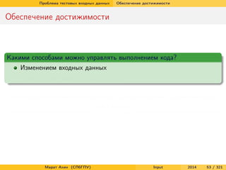 Проблема тестовых входных данных

Обеспечение достижимости

Обеспечение достижимости

Какими способами можно управлять выполнением кода?
Изменением входных данных
Изменением самого исходного кода
Какой способ можно использовать для обеспечения достижимости
(reachability)?

Марат Ахин (СПбГПУ)

Input

2014

53 / 321

 