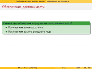 Проблема тестовых входных данных

Обеспечение достижимости

Обеспечение достижимости

Какими способами можно управлять выполнением кода?
Изменением входных данных
Изменением самого исходного кода
Какой способ можно использовать для обеспечения достижимости
(reachability)?

Марат Ахин (СПбГПУ)

Input

2014

53 / 321

 