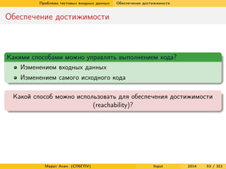 Проблема тестовых входных данных

Обеспечение достижимости

Обеспечение достижимости

Какими способами можно управлять выполнением кода?
Изменением входных данных
Изменением самого исходного кода
Какой способ можно использовать для обеспечения достижимости
(reachability)?

Марат Ахин (СПбГПУ)

Input

2014

53 / 321

 