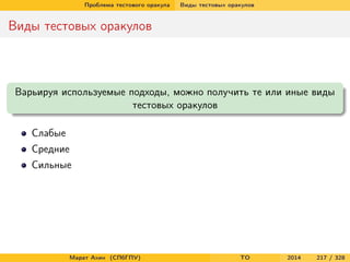 Проблема тестового оракула Виды тестовых оракулов
Виды тестовых оракулов
Варьируя используемые подходы, можно получить те или иные виды
тестовых оракулов
Слабые
Средние
Сильные
Марат Ахин (СПбГПУ) TO 2014 217 / 328
 