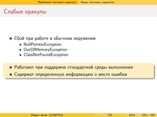 Проблема тестового оракула Виды тестовых оракулов
Слабые оракулы
Сбой при работе в обычном окружении
NullPointerException
OutOfMemoryException
ClassNotFoundException
Работают при поддержке стандартной среды выполнения
Содержат определенную информацию о месте ошибки
Марат Ахин (СПбГПУ) TO 2014 219 / 328
 