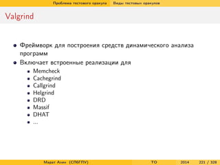 Проблема тестового оракула Виды тестовых оракулов
Valgrind
Фреймворк для построения средств динамического анализа
программ
Включает встроенные реализации для
Memcheck
Cachegrind
Callgrind
Helgrind
DRD
Massif
DHAT
...
Марат Ахин (СПбГПУ) TO 2014 221 / 328
 