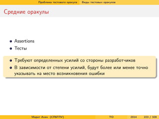 Проблема тестового оракула Виды тестовых оракулов
Средние оракулы
Assertions
Тесты
Требуют определенных усилий со стороны разработчиков
В зависимости от степени усилий, будут более или менее точно
указывать на место возникновения ошибки
Марат Ахин (СПбГПУ) TO 2014 223 / 328
 