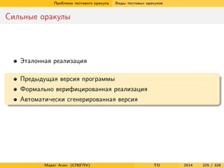 Проблема тестового оракула Виды тестовых оракулов
Сильные оракулы
Эталонная реализация
Предыдущая версия программы
Формально верифицированная реализация
Автоматически сгенерированная версия
Марат Ахин (СПбГПУ) TO 2014 225 / 328
 