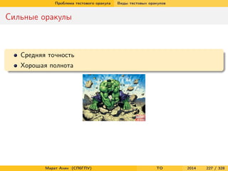 Проблема тестового оракула Виды тестовых оракулов
Сильные оракулы
Средняя точность
Хорошая полнота
Марат Ахин (СПбГПУ) TO 2014 227 / 328
 