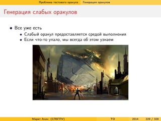 Проблема тестового оракула Генерация оракулов
Генерация слабых оракулов
Все уже есть
Слабый оракул предоставляется средой выполнения
Если что-то упало, мы всегда об этом узнаем
Марат Ахин (СПбГПУ) TO 2014 229 / 328
 