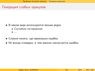 Проблема тестового оракула Генерация оракулов
Генерация слабых оракулов
В явном виде используются весьма редко
Случайное тестирование
...
Сложно понять, где произошла ошибка
Не всегда очевидно, в чем именно заключается ошибка
Марат Ахин (СПбГПУ) TO 2014 230 / 328
 