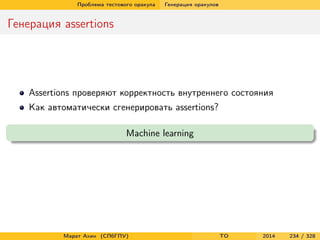 Проблема тестового оракула Генерация оракулов
Генерация assertions
Assertions проверяют корректность внутреннего состояния
Как автоматически сгенерировать assertions?
Machine learning
Марат Ахин (СПбГПУ) TO 2014 234 / 328
 