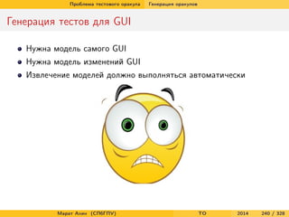Проблема тестового оракула Генерация оракулов
Генерация тестов для GUI
Нужна модель самого GUI
Нужна модель изменений GUI
Извлечение моделей должно выполняться автоматически
Марат Ахин (СПбГПУ) TO 2014 240 / 328
 
