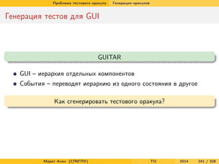 Проблема тестового оракула Генерация оракулов
Генерация тестов для GUI
GUITAR
GUI – иерархия отдельных компонентов
События – переводят иерархию из одного состояния в другое
Как сгенерировать тестового оракула?
Марат Ахин (СПбГПУ) TO 2014 241 / 328
 