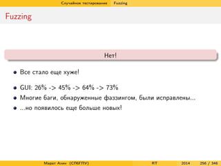Случайное тестирование Fuzzing
Fuzzing
Нет!
Все стало еще хуже!
GUI: 26% -> 45% -> 64% -> 73%
Многие баги, обнаруженные фаззингом, были исправлены...
...но появилось еще больше новых!
Марат Ахин (СПбГПУ) RT 2014 256 / 346
 