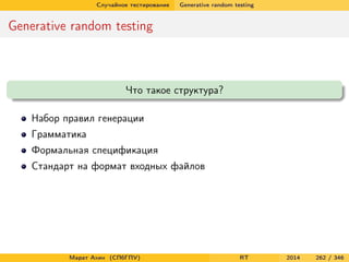 Случайное тестирование Generative random testing
Generative random testing
Что такое структура?
Набор правил генерации
Грамматика
Формальная спецификация
Стандарт на формат входных файлов
Марат Ахин (СПбГПУ) RT 2014 262 / 346
 
