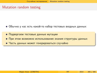 Случайное тестирование Mutation random testing
Mutation random testing
Обычно у нас есть какой-то набор тестовых входных данных
Подвергаем тестовые данные мутации
При этом возможно использование знания структуры данных
Часть данных может генерироваться случайно
Марат Ахин (СПбГПУ) RT 2014 265 / 346
 