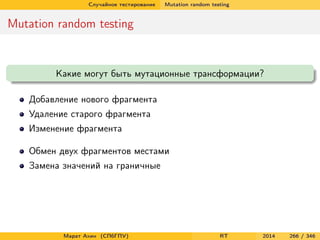 Случайное тестирование Mutation random testing
Mutation random testing
Какие могут быть мутационные трансформации?
Добавление нового фрагмента
Удаление старого фрагмента
Изменение фрагмента
Обмен двух фрагментов местами
Замена значений на граничные
Марат Ахин (СПбГПУ) RT 2014 266 / 346
 