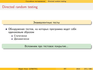 Случайное тестирование Directed random testing
Directed random testing
Эквивалентные тесты
Обнаружение тестов, на которых программа ведет себя
одинаковым образом
Статически
Динамически
Вспомним про тестовое покрытие...
Марат Ахин (СПбГПУ) RT 2014 272 / 346
 