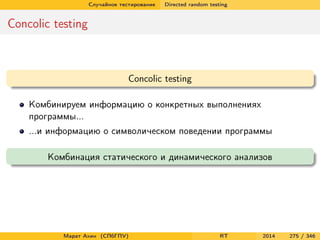 Случайное тестирование Directed random testing
Concolic testing
Concolic testing
Комбинируем информацию о конкретных выполнениях
программы...
...и информацию о символическом поведении программы
Комбинация статического и динамического анализов
Марат Ахин (СПбГПУ) RT 2014 275 / 346
 