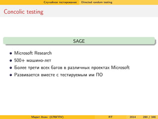 Случайное тестирование Directed random testing
Concolic testing
SAGE
Microsoft Research
500+ машино-лет
Более трети всех багов в различных проектах Microsoft
Развивается вместе с тестируемым им ПО
Марат Ахин (СПбГПУ) RT 2014 280 / 346
 