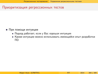 Регрессионное тестирование Управление регрессионными тестами
Приоритизация регрессионных тестов
При помощи интуиции
Подход работает, если у Вас хорошая интуиция
Кроме интуиции можно использовать имеющийся опыт разработки
ПО
Марат Ахин (СПбГПУ) RT 2014 304 / 349
 