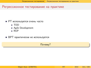 Регрессионное тестирование Регрессионное тестирование на практике
Регрессионное тестирование на практике
РТ используется очень часто
TDD
Agile Development
RUP
ВРТ практически не используется
Почему?
Марат Ахин (СПбГПУ) RT 2014 312 / 349
 